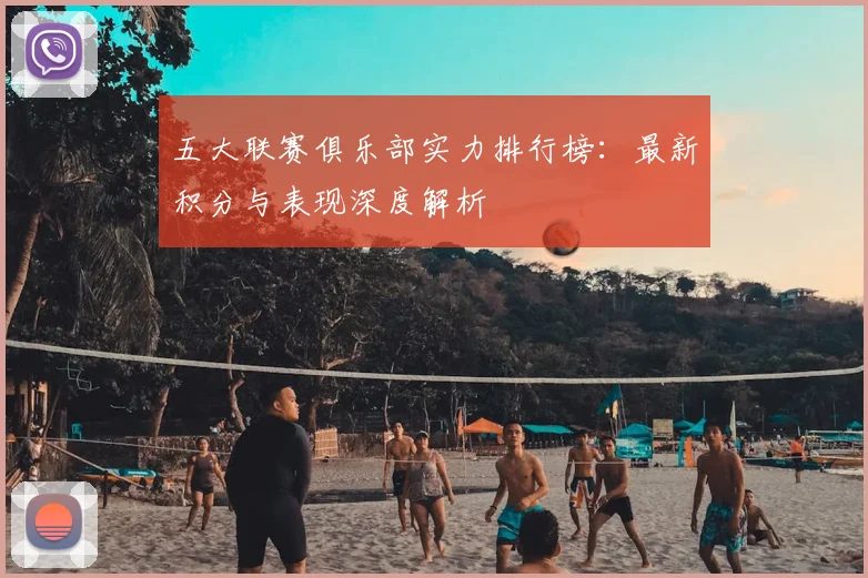 五大联赛俱乐部实力排行榜:最新积分与表现深度解析
