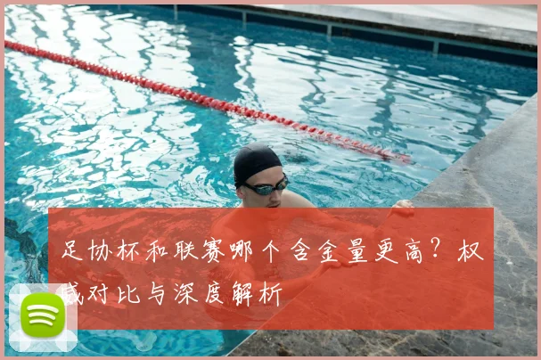 足协杯和联赛哪个含金量更高？权威对比与深度解析
