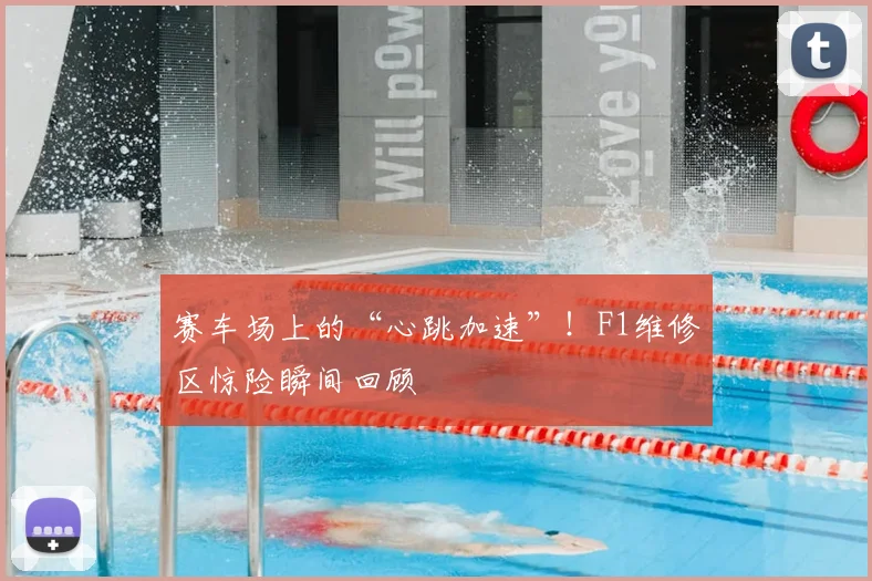赛车场上的“心跳加速”！F1维修区惊险瞬间回顾