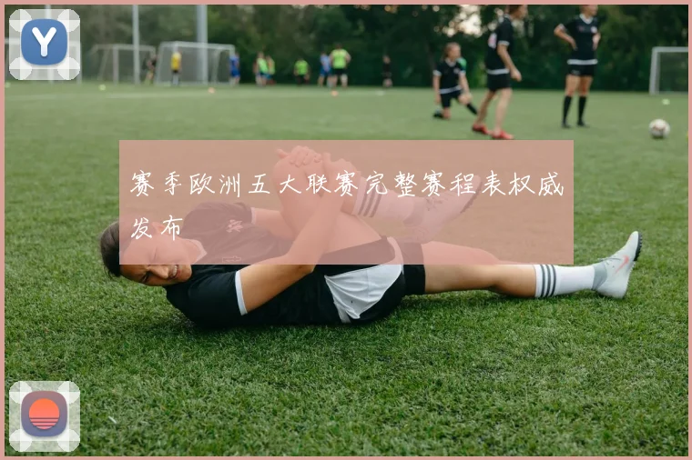 赛季欧洲五大联赛完整赛程表权威发布