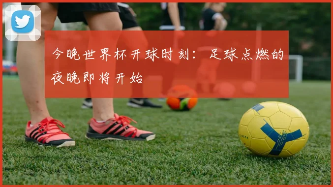 今晚世界杯开球时刻:足球点燃的夜晚即将开始