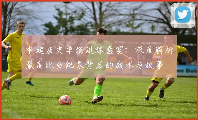中超历史单场进球盛宴:深度解析最高比分纪录背后的战术与故事