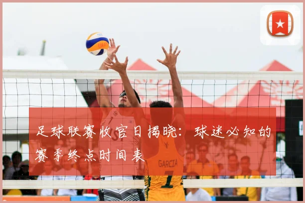 足球联赛收官日揭晓：球迷必知的赛季终点时间表