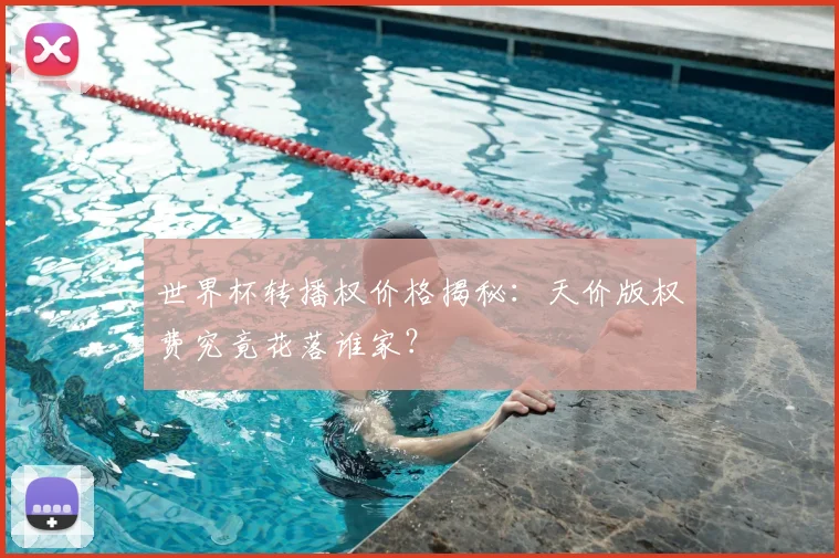 世界杯转播权价格揭秘：天价版权费究竟花落谁家？
