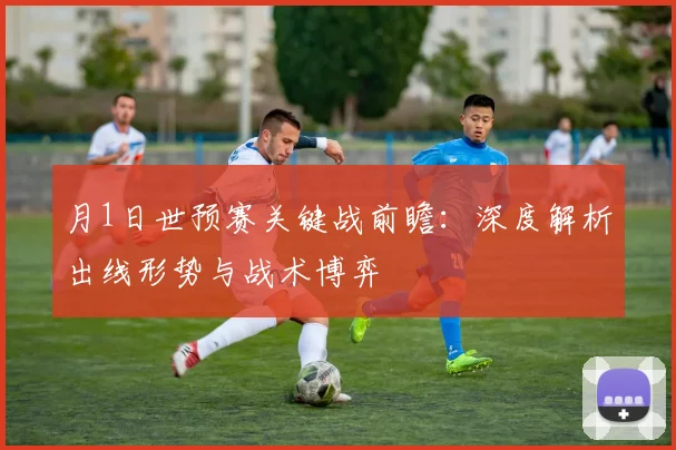 月1日世预赛关键战前瞻：深度解析出线形势与战术博弈