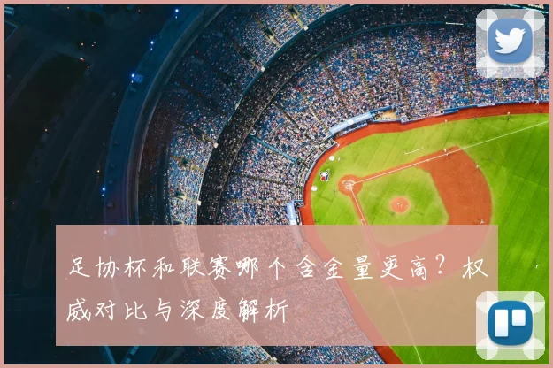足协杯和联赛哪个含金量更高？权威对比与深度解析