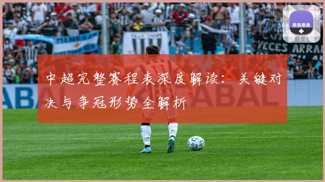 中超完整赛程表深度解读：关键对决与争冠形势全解析