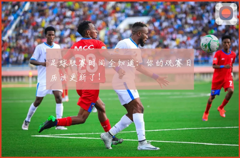足球联赛时间全知道：你的观赛日历该更新了！