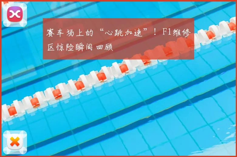 赛车场上的“心跳加速”!F1维修区惊险瞬间回顾