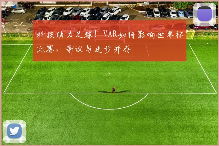 科技助力足球！VAR如何影响世界杯比赛，争议与进步并存