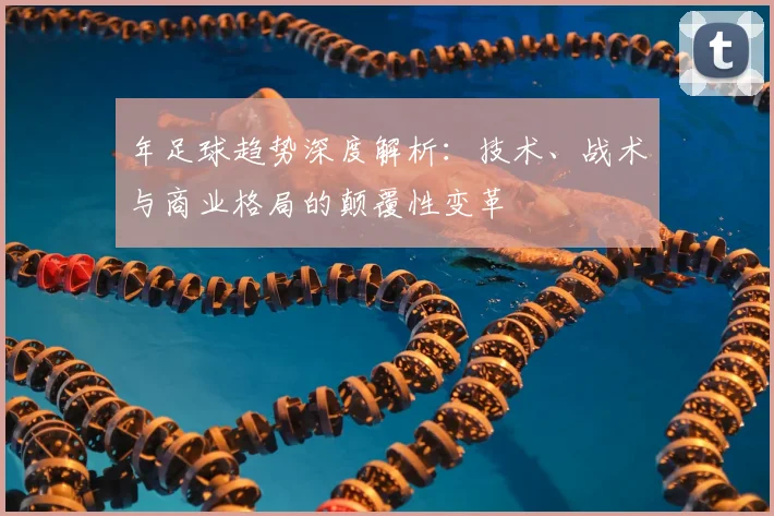 年足球趋势深度解析：技术、战术与商业格局的颠覆性变革