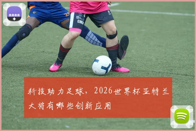科技助力足球，2026世界杯亚特兰大将有哪些创新应用